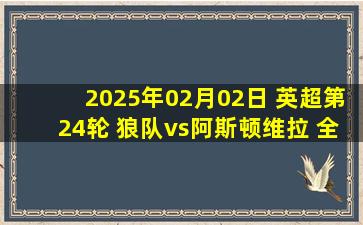 2025年02月02日 英超第24轮 狼队vs阿斯顿维拉 全场录像